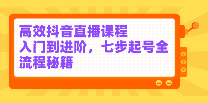 高效抖音直播课程,入门到进阶,七步起号全流程秘籍阿朗网创吧-网创项目资源站-副业项目-创业项目-搞钱项目阿朗网创吧