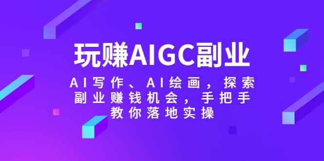 玩赚AIGC副业-AI写作、AI绘画，探索副业赚钱机会，手把手教你落地实操阿朗网创吧-网创项目资源站-副业项目-创业项目-搞钱项目阿朗网创吧