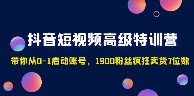 抖音短视频高级特训营：带你从0-1启动账号，1900粉丝疯狂卖货7位数阿朗网创吧-网创项目资源站-副业项目-创业项目-搞钱项目阿朗网创吧