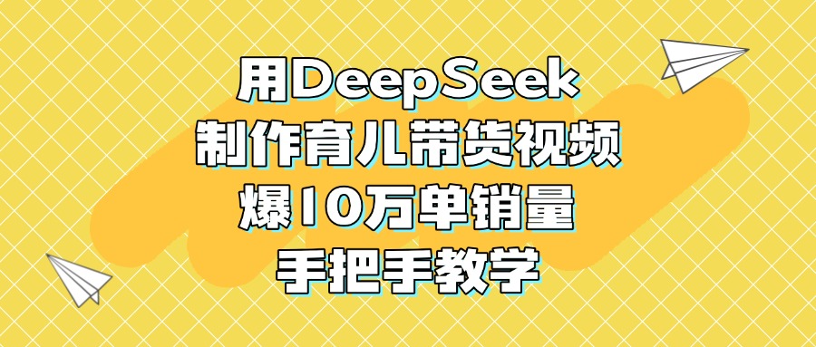 用DeepSeek制作育儿带货视频,爆10万单销量,手把手教学阿朗网创吧-网创项目资源站-副业项目-创业项目-搞钱项目阿朗网创吧