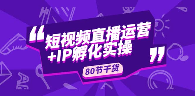 短视频直播运营+IP孵化实战：80节干货实操分享阿朗网创吧-网创项目资源站-副业项目-创业项目-搞钱项目阿朗网创吧