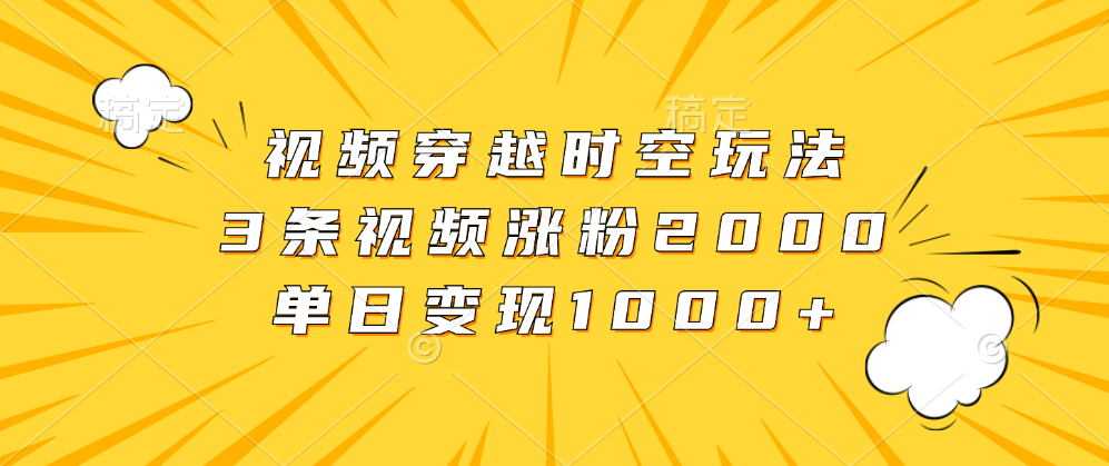 视频穿越时空玩法，3条视频涨粉2000，单日变现1000+阿朗网创吧-网创项目资源站-副业项目-创业项目-搞钱项目阿朗网创吧