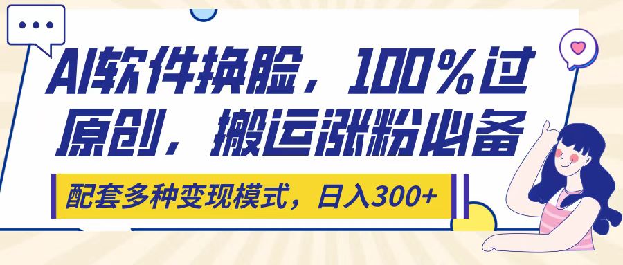 Ai软件换脸,100%过原创,搬运涨粉必备,配套多种变现模式,日入300+阿朗网创吧-网创项目资源站-副业项目-创业项目-搞钱项目阿朗网创吧