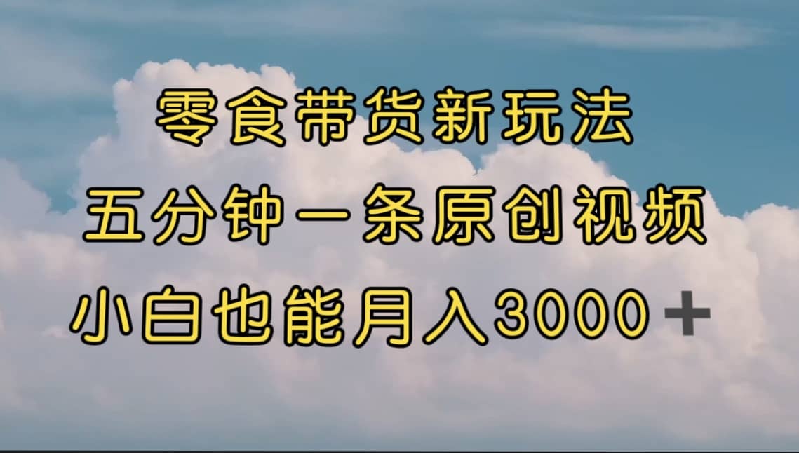 零食带货新玩法，5分钟一条原创视频，新手小白也能轻松月入3000+ （教程）阿朗网创吧-网创项目资源站-副业项目-创业项目-搞钱项目阿朗网创吧