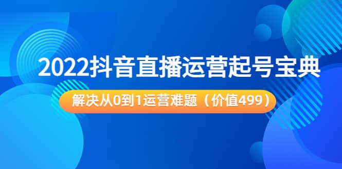 2022抖音直播运营起号宝典：解决从0到1运营难题（价值499）阿朗网创吧-网创项目资源站-副业项目-创业项目-搞钱项目阿朗网创吧