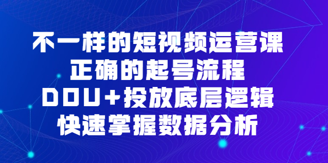 不一样的短视频运营课，正确的起号流程，DOU+投放底层逻辑，快速掌握数据分析阿朗网创吧-网创项目资源站-副业项目-创业项目-搞钱项目阿朗网创吧