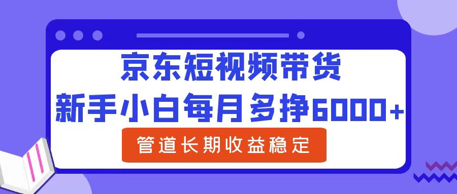 新手小白每月多挣6000+京东短视频带货，可管道长期稳定收益阿朗网创吧-网创项目资源站-副业项目-创业项目-搞钱项目阿朗网创吧