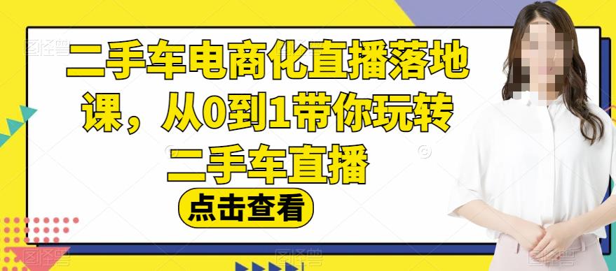 二手车电商化直播落地课，从0到1带你玩转二手车直播网创吧-网创项目资源站-副业项目-创业项目-搞钱项目阿朗网创吧