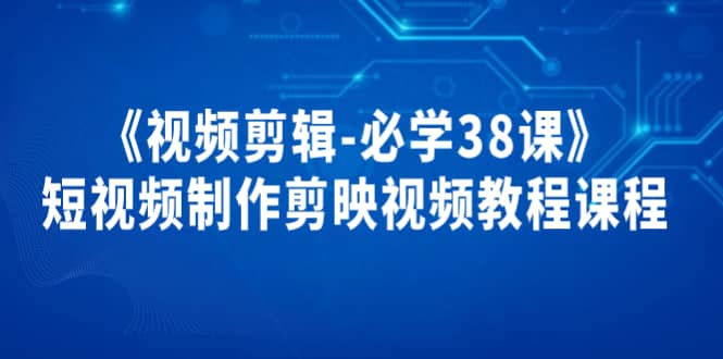 《视频剪辑-必学38课》短视频制作剪映视频教程课程阿朗网创吧-网创项目资源站-副业项目-创业项目-搞钱项目阿朗网创吧
