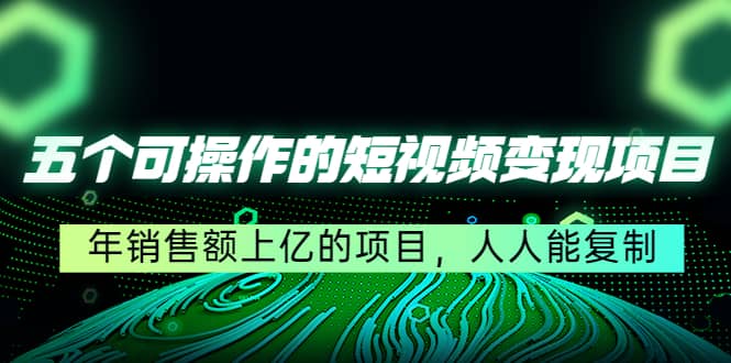五个可操作的短视频变现项目：年销售额上亿的项目，人人能复制阿朗网创吧-网创项目资源站-副业项目-创业项目-搞钱项目阿朗网创吧