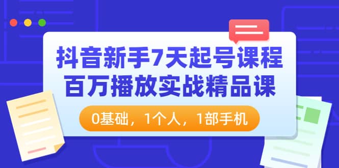 抖音新手7天起号课程：百万播放实战精品课，0基础，1个人，1部手机阿朗网创吧-网创项目资源站-副业项目-创业项目-搞钱项目阿朗网创吧