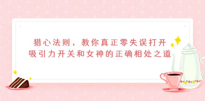 猎心法则，教你真正零失误打开吸引力开关和女神的正确相处之道阿朗网创吧-网创项目资源站-副业项目-创业项目-搞钱项目阿朗网创吧