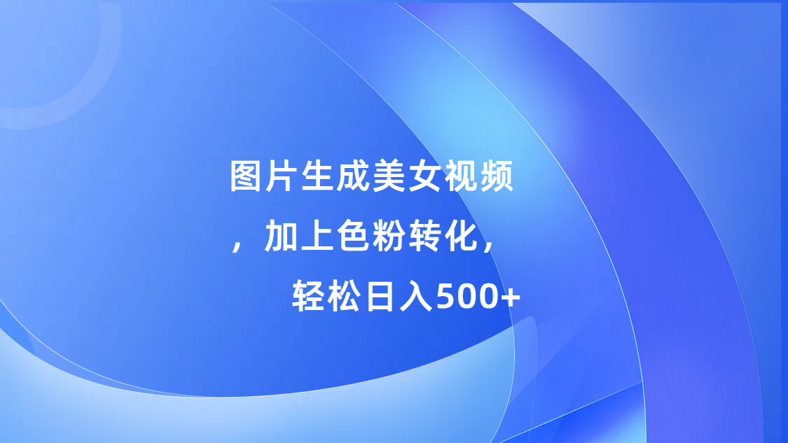 图片生成美女视频，加上s粉转化，轻松日入500+阿朗网创吧-网创项目资源站-副业项目-创业项目-搞钱项目阿朗网创吧