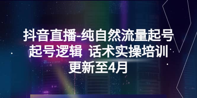 抖音直播-纯自然流量起号，起号逻辑 话术实操培训（更新至4月）阿朗网创吧-网创项目资源站-副业项目-创业项目-搞钱项目阿朗网创吧