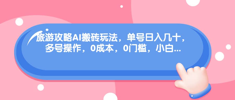 旅游攻略AI搬砖玩法，单号日入几十，可多号操作，0成本，0门槛，小白必学！阿朗网创吧-网创项目资源站-副业项目-创业项目-搞钱项目阿朗网创吧