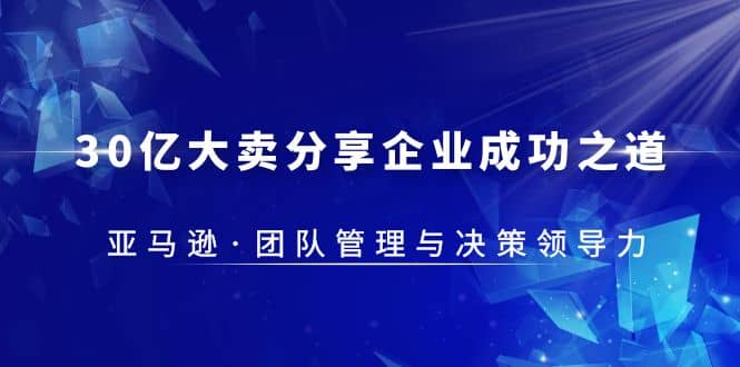 30·亿大卖·分享企业·成功之道-亚马逊·团队管理与决策领导力阿朗网创吧-网创项目资源站-副业项目-创业项目-搞钱项目阿朗网创吧