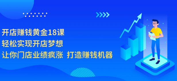 开店赚钱黄金18课，轻松实现开店梦想，让你门店业绩疯涨 打造赚钱机器阿朗网创吧-网创项目资源站-副业项目-创业项目-搞钱项目阿朗网创吧