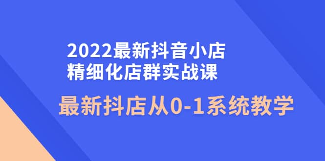 2022最新抖音小店精细化店群实战课，最新抖店从0-1系统教学阿朗网创吧-网创项目资源站-副业项目-创业项目-搞钱项目阿朗网创吧