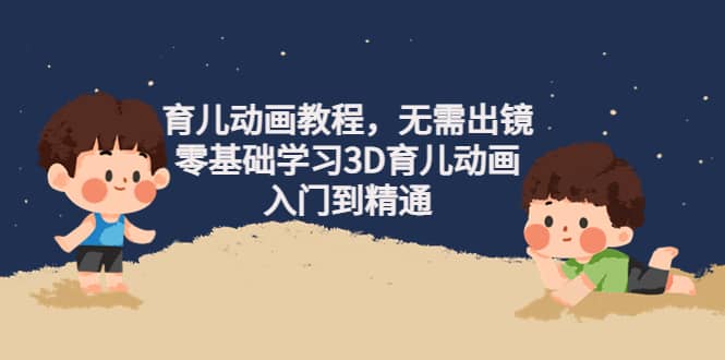 育儿动画教程，无需出镜，零基础学习3D育儿动画，入门到精通阿朗网创吧-网创项目资源站-副业项目-创业项目-搞钱项目阿朗网创吧