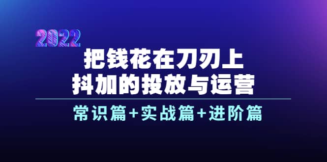 把钱花在刀刃上，抖加的投放与运营：常识篇+实战篇+进阶篇（28节课）阿朗网创吧-网创项目资源站-副业项目-创业项目-搞钱项目阿朗网创吧