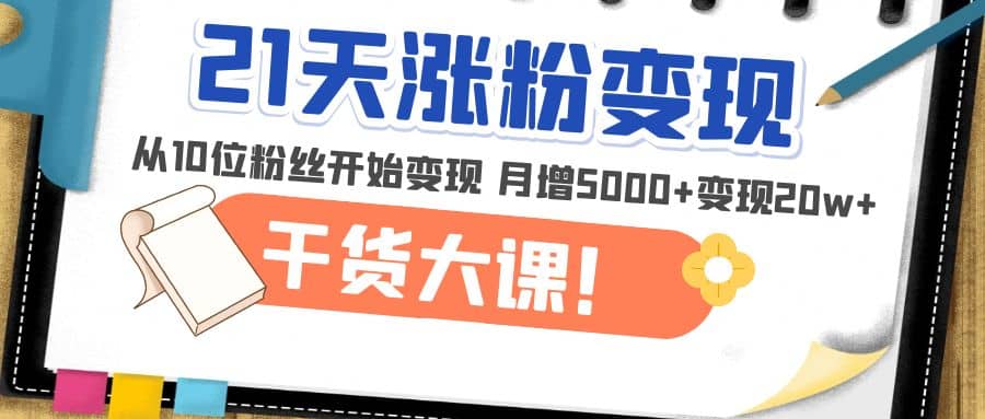 21天精准涨粉变现干货大课：从10位粉丝开始变现 月增5000+阿朗网创吧-网创项目资源站-副业项目-创业项目-搞钱项目阿朗网创吧
