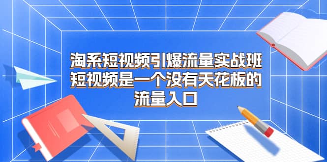 淘系短视频引爆流量实战班，短视频是一个没有天花板的流量入口阿朗网创吧-网创项目资源站-副业项目-创业项目-搞钱项目阿朗网创吧