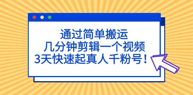 通过简单搬运，几分钟剪辑一个视频，3天快速起真人千粉号阿朗网创吧-网创项目资源站-副业项目-创业项目-搞钱项目阿朗网创吧