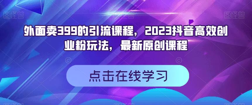 外面卖399的引流课程，2023抖音高效创业粉玩法，最新原创课程阿朗网创吧-网创项目资源站-副业项目-创业项目-搞钱项目阿朗网创吧