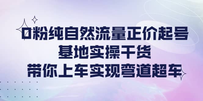 0粉纯自然流量正价起号基地实操干货，带你上车实现弯道超车阿朗网创吧-网创项目资源站-副业项目-创业项目-搞钱项目阿朗网创吧