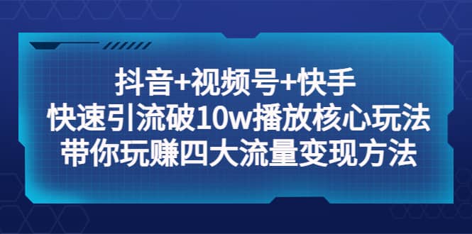 抖音+视频号+快手 快速引流破10w播放核心玩法：带你玩赚四大流量变现方法阿朗网创吧-网创项目资源站-副业项目-创业项目-搞钱项目阿朗网创吧