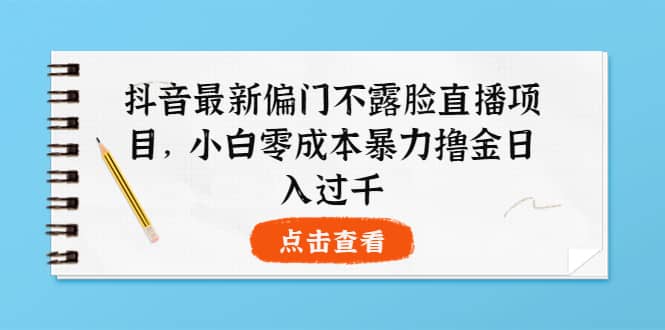 抖音最新偏门不露脸直播项目，小白零成本暴力撸金日入1000+阿朗网创吧-网创项目资源站-副业项目-创业项目-搞钱项目阿朗网创吧