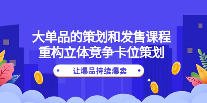 大单品的策划和发售课程：重构立体竞争卡位策划，让爆品持续爆卖阿朗网创吧-网创项目资源站-副业项目-创业项目-搞钱项目阿朗网创吧