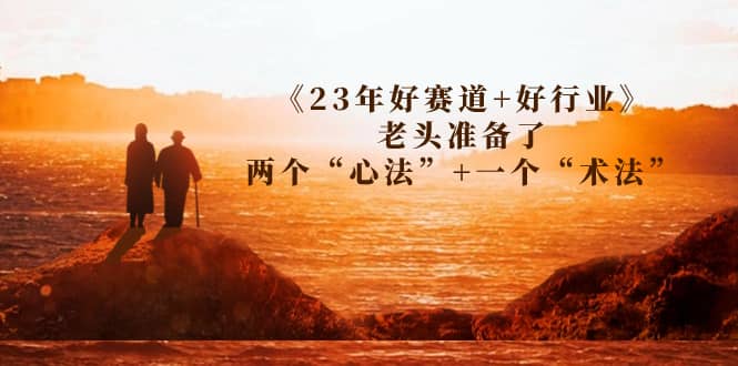 某收费文章《23年好赛道+好行业》老头准备了两个“心法”+一个“术法”阿朗网创吧-网创项目资源站-副业项目-创业项目-搞钱项目阿朗网创吧