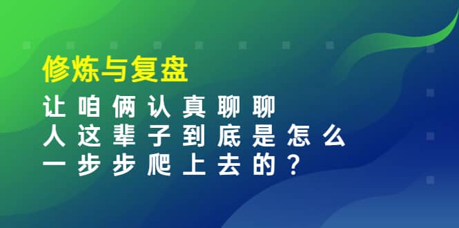 某收费文章：修炼与复盘 让咱俩认真聊聊 人这辈子到底怎么一步步爬上去的?阿朗网创吧-网创项目资源站-副业项目-创业项目-搞钱项目阿朗网创吧