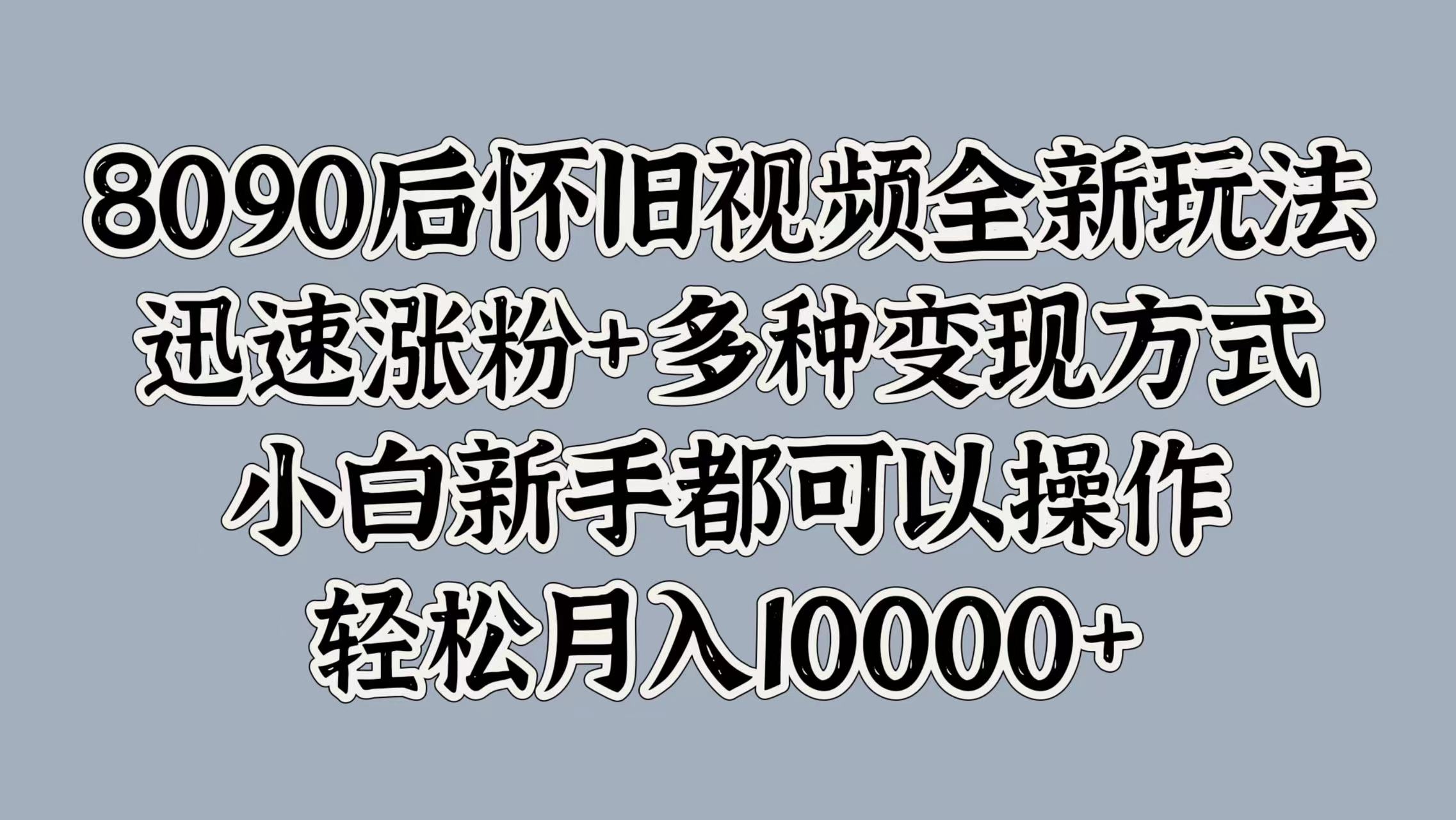 8090后怀旧视频全新玩法，迅速涨粉+多种变现方式，小白新手都可以操作，轻松月入10000+阿朗网创吧-网创项目资源站-副业项目-创业项目-搞钱项目阿朗网创吧