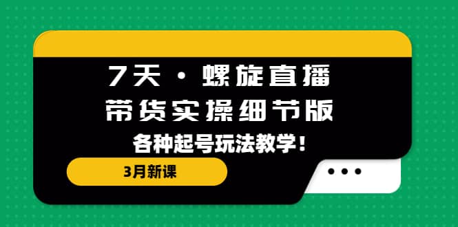 7天·螺旋直播·带货实操细节版：3月新课，各种起号玩法教学阿朗网创吧-网创项目资源站-副业项目-创业项目-搞钱项目阿朗网创吧