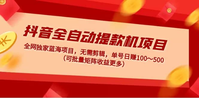 抖音全自动提款机项目：独家蓝海 无需剪辑 单号日赚100～500 (可批量矩阵)阿朗网创吧-网创项目资源站-副业项目-创业项目-搞钱项目阿朗网创吧