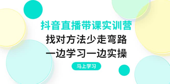 抖音直播带课实训营：找对方法少走弯路，一边学习一边实操阿朗网创吧-网创项目资源站-副业项目-创业项目-搞钱项目阿朗网创吧