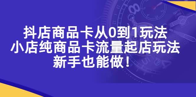 抖店商品卡从0到1玩法，小店纯商品卡流量起店玩法，新手也能做阿朗网创吧-网创项目资源站-副业项目-创业项目-搞钱项目阿朗网创吧