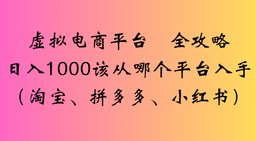 虚拟电商平台 全攻略日入1000该从哪个平台入手(淘宝、拼多多、小红书)阿朗网创吧-网创项目资源站-副业项目-创业项目-搞钱项目阿朗网创吧
