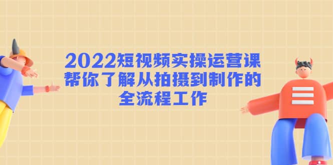 2022短视频实操运营课：帮你了解从拍摄到制作的全流程工作阿朗网创吧-网创项目资源站-副业项目-创业项目-搞钱项目阿朗网创吧