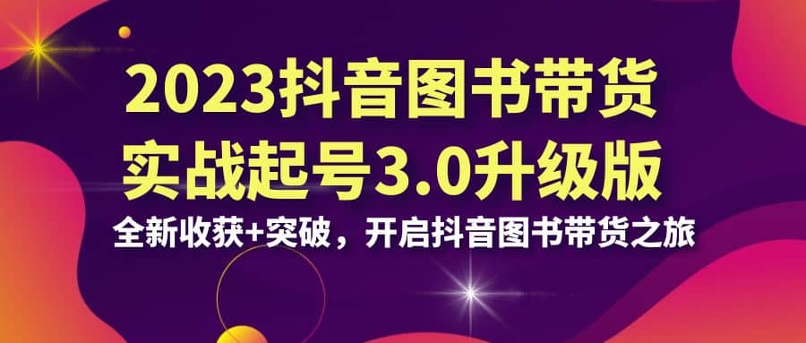2023抖音 图书带货实战起号3.0升级版：全新收获+突破，开启抖音图书带货之旅网创吧-网创项目资源站-副业项目-创业项目-搞钱项目阿朗网创吧