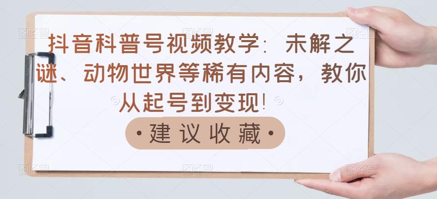 抖音科普号视频教学：未解之谜、动物世界等稀有内容，教你从起号到变现！网创吧-网创项目资源站-副业项目-创业项目-搞钱项目阿朗网创吧