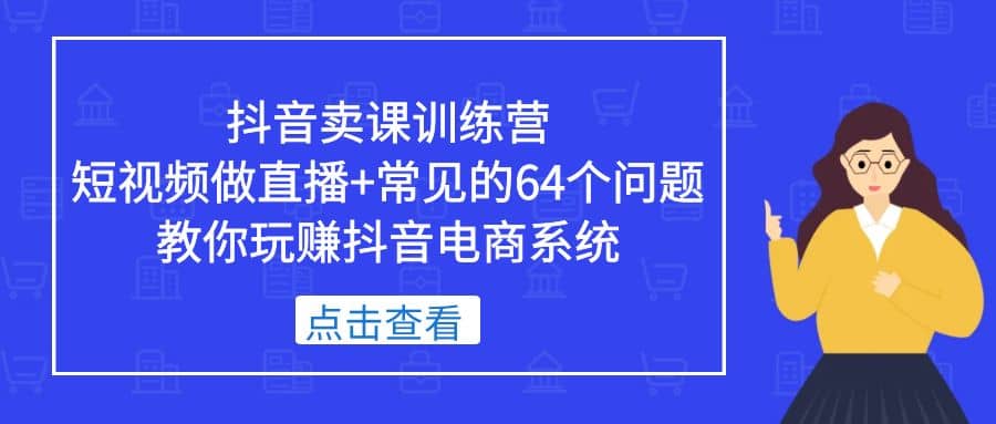 抖音卖课训练营，短视频做直播+常见的64个问题 教你玩赚抖音电商系统阿朗网创吧-网创项目资源站-副业项目-创业项目-搞钱项目阿朗网创吧