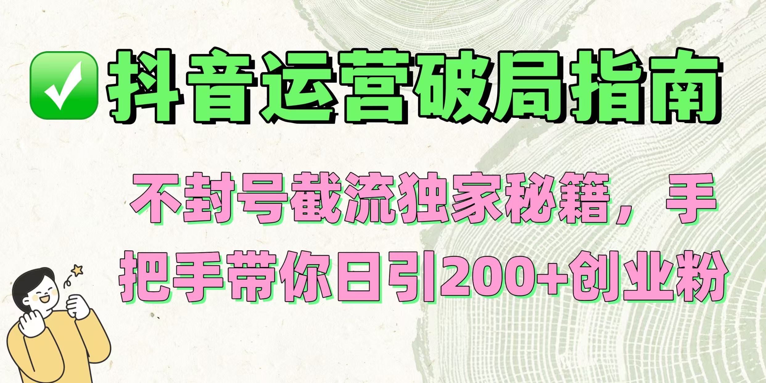 抖音运营破局指南！不封号截流独家秘籍，手把手带你日引200+创业粉阿朗网创吧-网创项目资源站-副业项目-创业项目-搞钱项目阿朗网创吧