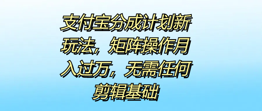 支付宝分成计划新玩法，矩阵操作月入过万，无需任何剪辑基础阿朗网创吧-网创项目资源站-副业项目-创业项目-搞钱项目阿朗网创吧