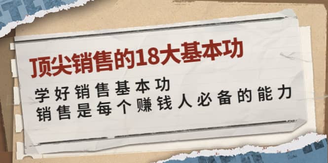 顶尖销售的18大基本功：学好销售基本功 销售是每个赚钱人必备的能力阿朗网创吧-网创项目资源站-副业项目-创业项目-搞钱项目阿朗网创吧