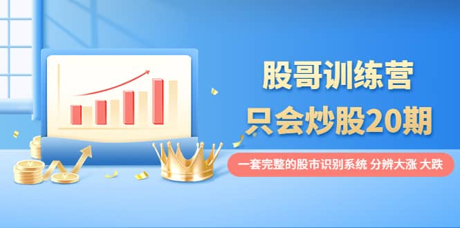股哥训练营·只会炒股20期：一套完整的股市识别系统，分辨大涨、大跌网创吧-网创项目资源站-副业项目-创业项目-搞钱项目阿朗网创吧