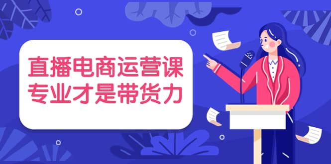 直播电商运营课，专业才是带货力 价值699阿朗网创吧-网创项目资源站-副业项目-创业项目-搞钱项目阿朗网创吧