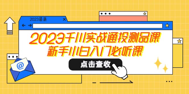 2023千川实战通投测品课，新手小白入门必听课阿朗网创吧-网创项目资源站-副业项目-创业项目-搞钱项目阿朗网创吧